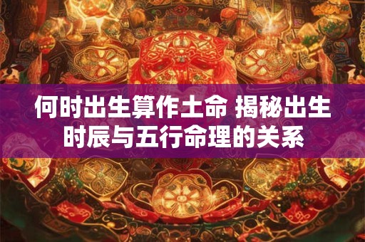 何时出生算作土命 揭秘出生时辰与五行命理的关系