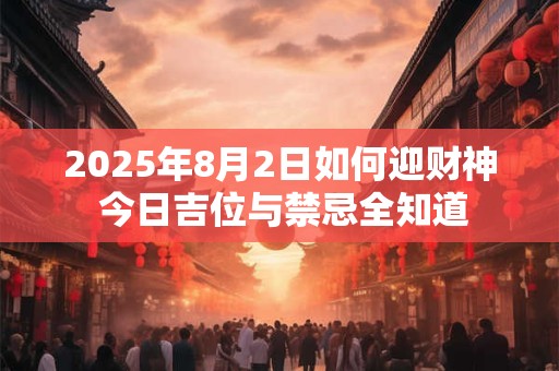 详细阅读:2025年8月2日如何迎财神 今日吉位与禁忌全知道 2025年8月2日如何迎财神 今日吉位与禁忌全知道