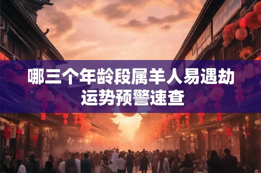 哪三个年龄段属羊人易遇劫 运势预警速查