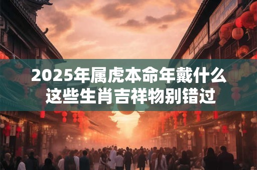2025年属虎本命年戴什么 这些生肖吉祥物别错过