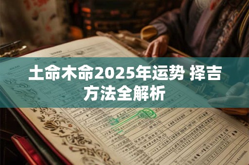 土命木命2025年运势 择吉方法全解析