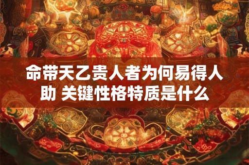 命带天乙贵人者为何易得人助 关键性格特质是什么