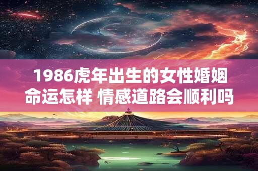 1986虎年出生的女性婚姻命运怎样 情感道路会顺利吗