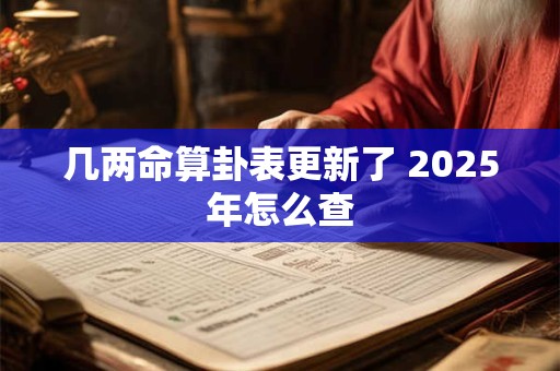 详细阅读:几两命算卦表更新了 2025年怎么查 几两命算卦表更新了 2025年怎么查