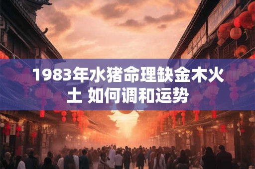1983年水猪命理缺金木火土 如何调和运势