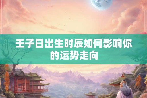 壬子日出生时辰如何影响你的运势走向