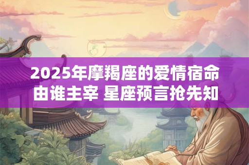 2025年摩羯座的爱情宿命由谁主宰 星座预言抢先知
