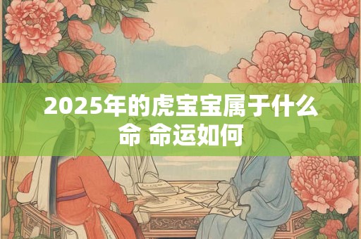 详细阅读:2025年的虎宝宝属于什么命 命运如何 2025年的虎宝宝属于什么命 命运如何