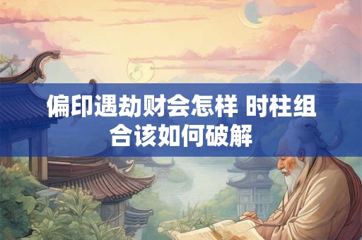 详细阅读:偏印遇劫财会怎样 时柱组合该如何破解 偏印遇劫财会怎样 时柱组合该如何破解