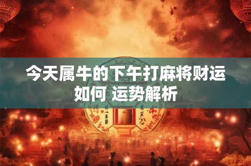 今天属牛的下午打麻将财运如何 运势解析