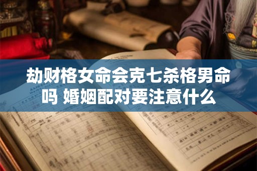 详细阅读:劫财格女命会克七杀格男命吗 婚姻配对要注意什么 劫财格女命会克七杀格男命吗 婚姻配对要注意什么