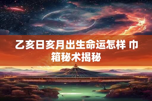 乙亥日亥月出生命运怎样 巾箱秘术揭秘