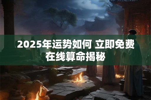 2025年运势如何 立即免费在线算命揭秘