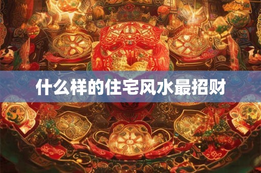 什么样的住宅风水最招财