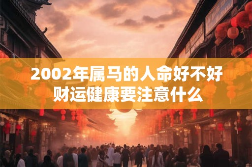 详细阅读:2002年属马的人命好不好 财运健康要注意什么 2002年属马的人命好不好 财运健康要注意什么