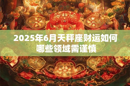 2025年6月天秤座财运如何 哪些领域需谨慎