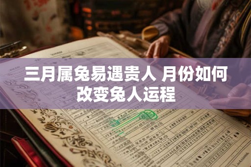 三月属兔易遇贵人 月份如何改变兔人运程