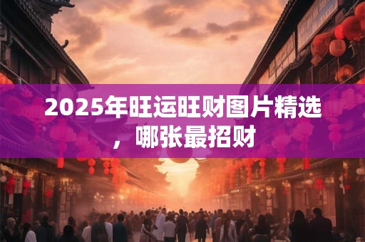2025年旺运旺财图片精选，哪张最招财