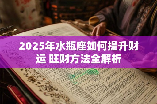 2025年水瓶座如何提升财运 旺财方法全解析