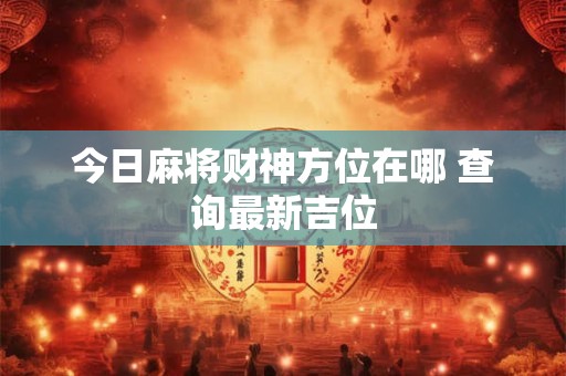 今日麻将财神方位在哪 查询最新吉位