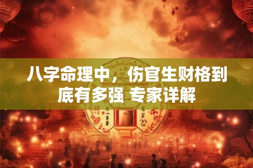 八字命理中，伤官生财格到底有多强 专家详解