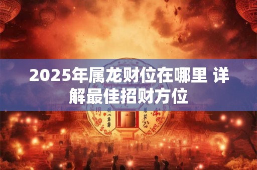 2025年属龙财位在哪里 详解最佳招财方位