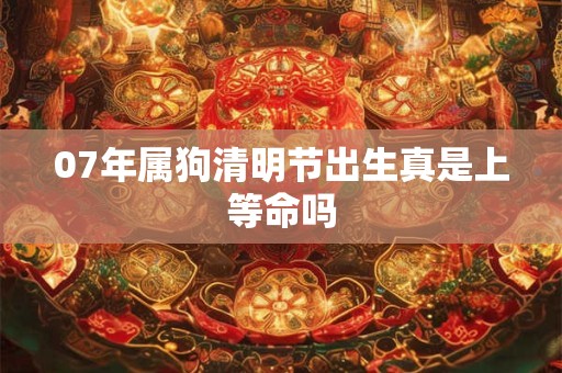 07年属狗清明节出生真是上等命吗