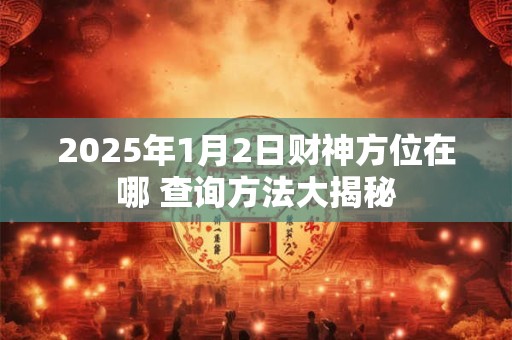 2025年1月2日财神方位在哪 查询方法大揭秘