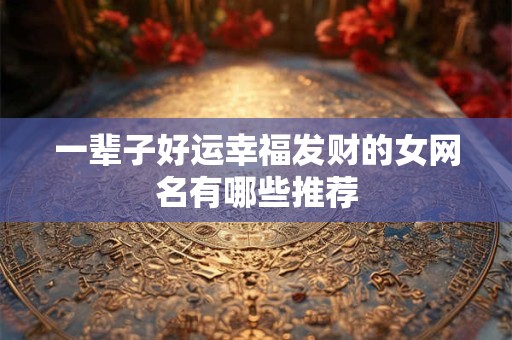 一辈子好运幸福发财的女网名有哪些推荐