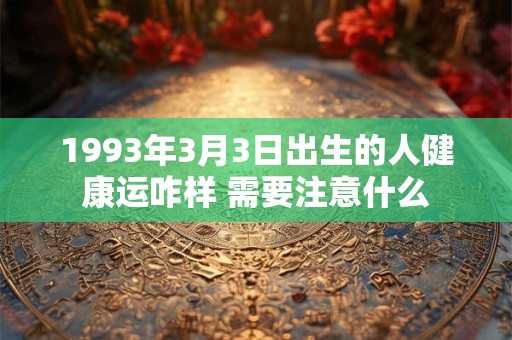 1993年3月3日出生的人健康运咋样 需要注意什么