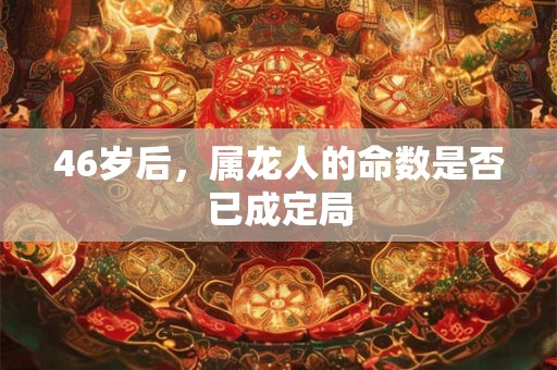 46岁后，属龙人的命数是否已成定局