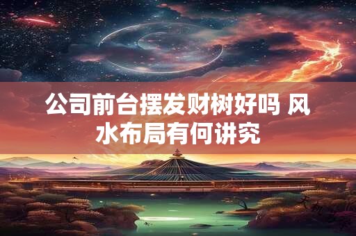 公司前台摆发财树好吗 风水布局有何讲究