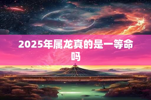 详细阅读:2025年属龙真的是一等命吗 2025年属龙真的是一等命吗
