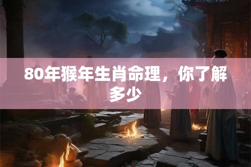 80年猴年生肖命理，你了解多少