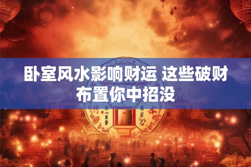 卧室风水影响财运 这些破财布置你中招没