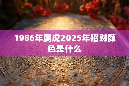1986年属虎2025年招财颜色是什么