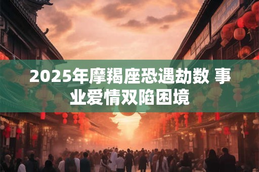 2025年摩羯座恐遇劫数 事业爱情双陷困境