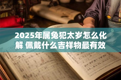 2025年属兔犯太岁怎么化解 佩戴什么吉祥物最有效