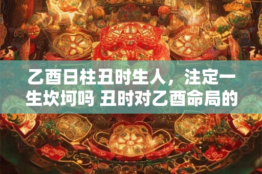 乙酉日柱丑时生人，注定一生坎坷吗 丑时对乙酉命局的影响探究