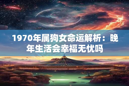 1970年属狗女命运解析：晚年生活会幸福无忧吗