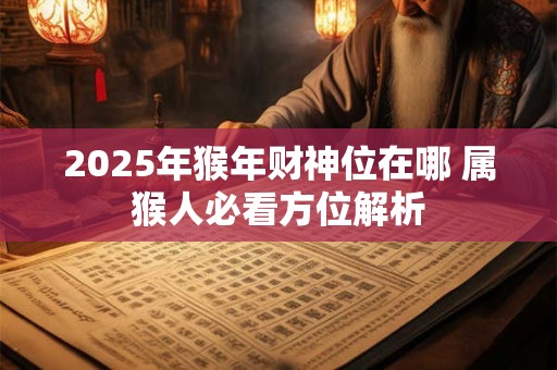 2025年猴年财神位在哪 属猴人必看方位解析