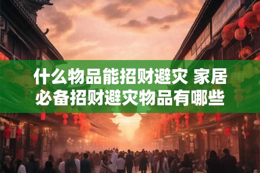 什么物品能招财避灾 家居必备招财避灾物品有哪些