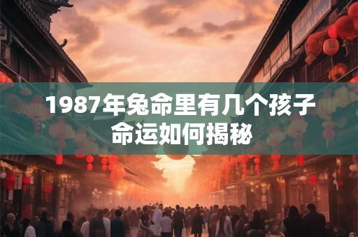 1987年兔命里有几个孩子 命运如何揭秘