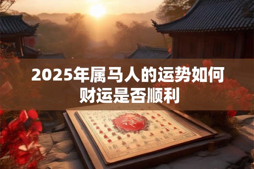 2025年属马人的运势如何 财运是否顺利