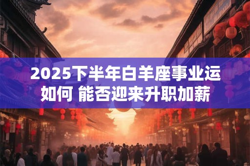 2025下半年白羊座事业运如何 能否迎来升职加薪