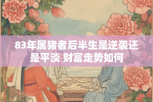 83年属猪者后半生是逆袭还是平淡 财富走势如何