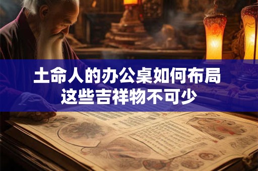 土命人的办公桌如何布局 这些吉祥物不可少 土命人的办公桌如何布局 这些吉祥物不可少