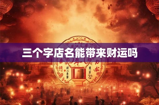 三个字店名能带来财运吗