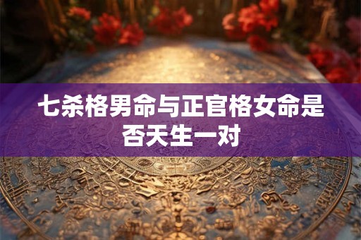 详细阅读:七杀格男命与正官格女命是否天生一对 七杀格男命与正官格女命是否天生一对
