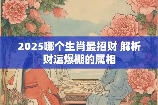 2025哪个生肖最招财 解析财运爆棚的属相